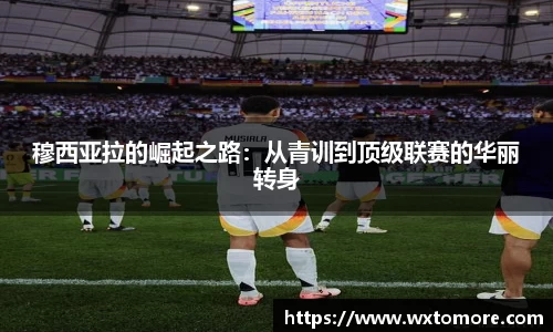 穆西亚拉的崛起之路：从青训到顶级联赛的华丽转身
